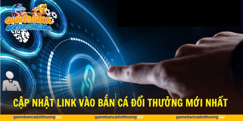 Cập nhật link vào bắn cá đổi thưởng mới nhất cho bạn