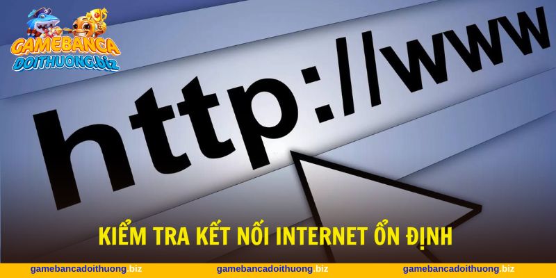 Kiểm tra kết nối Internet để đảm bảo không gây vấn đề
